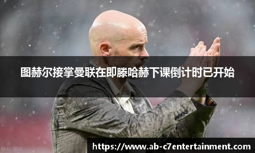 图赫尔接掌曼联在即滕哈赫下课倒计时已开始