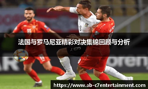 法国与罗马尼亚精彩对决集锦回顾与分析